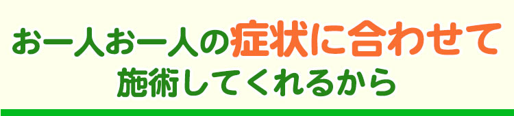 お一人お一人の症状に合わせて施術してくれるから